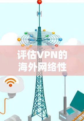 评估VPN的海外网络性能可以通过以下详细流程进行