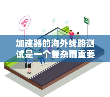 加速器的海外线路测试是一个复杂而重要的工程过程，涉及多个方面的考量。以下是对这一过程的详细分析和总结