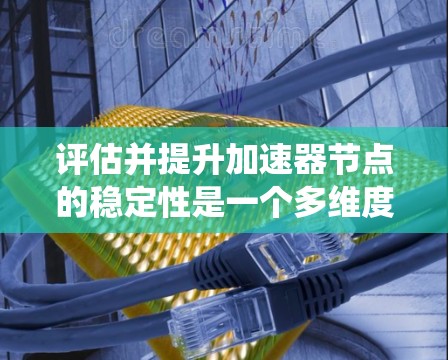 评估并提升加速器节点的稳定性是一个多维度的工程任务，需要系统地分析和优化各个影响因素。在此过程中，可以按照以下步骤进行