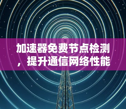 加速器免费节点检测，提升通信网络性能的有效方法