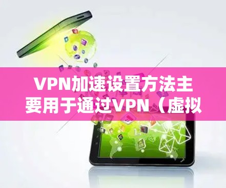 VPN加速设置方法主要用于通过VPN（虚拟专用网络）加速网络连接，通常用于解决网络带宽限制、访问被限制的网站或加密网络流量等问题。以下是一些常见的VPN加速设置方法和步骤