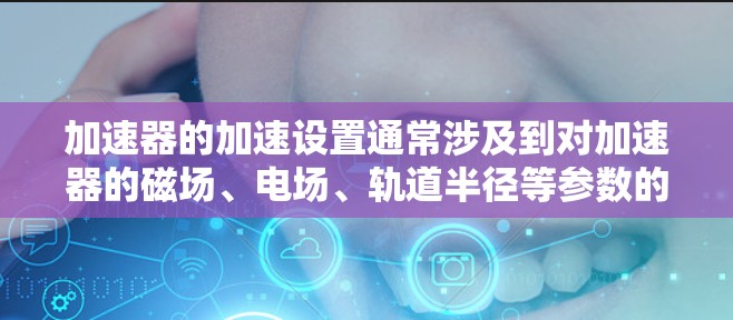 加速器的加速设置通常涉及到对加速器的磁场、电场、轨道半径等参数的调节，使其能够有效地加速粒子（如电子、质子等）以下是一些常见的加速器加速设置方法和注意事项