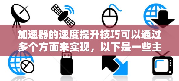 加速器的速度提升技巧可以通过多个方面来实现，以下是一些主要的策略和方法