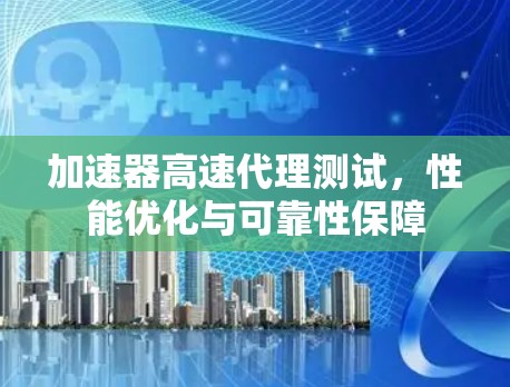 加速器高速代理测试，性能优化与可靠性保障
