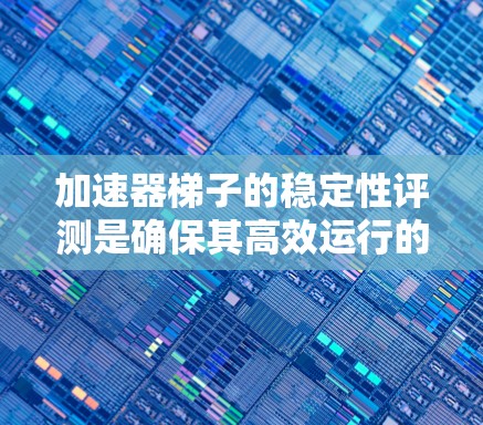 加速器梯子的稳定性评测是确保其高效运行的重要环节。以下是对该评测过程的详细分析和步骤
