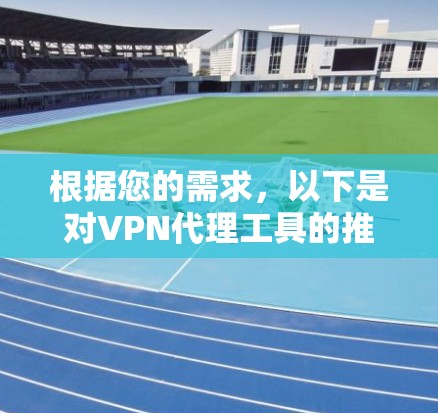 根据您的需求，以下是对VPN代理工具的推荐和选择建议