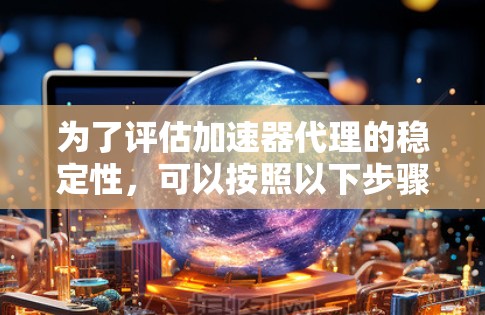 为了评估加速器代理的稳定性，可以按照以下步骤进行测试和分析