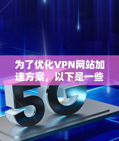 为了优化VPN网站加速方案，以下是一些综合考虑的建议和步骤