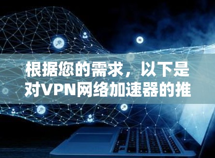 根据您的需求，以下是对VPN网络加速器的推荐和选择建议