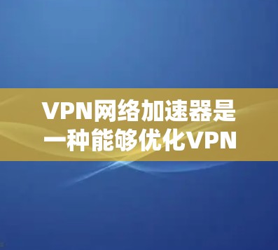 VPN网络加速器是一种能够优化VPN连接性能的工具，通常通过智能选址、协议优化、多线程连接等技术来提升VPN的连接速度和稳定性。以下是一些常见的VPN网络加速器及其评测方面的内容
