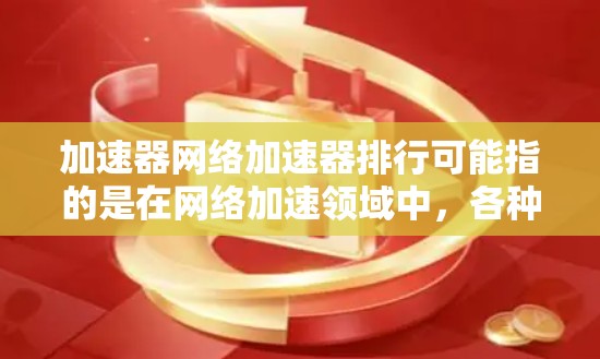 加速器网络加速器排行可能指的是在网络加速领域中，各种加速器产品的排名和分析。以下是一些常见的加速器网络加速器类型和厂商的排名，供参考