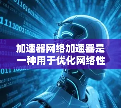 加速器网络加速器是一种用于优化网络性能的工具，通过多种技术手段如缓存、数据压缩、加密等，显著提升网络连接的速度和效率。以下是对加速器网络加速器的详细分析
