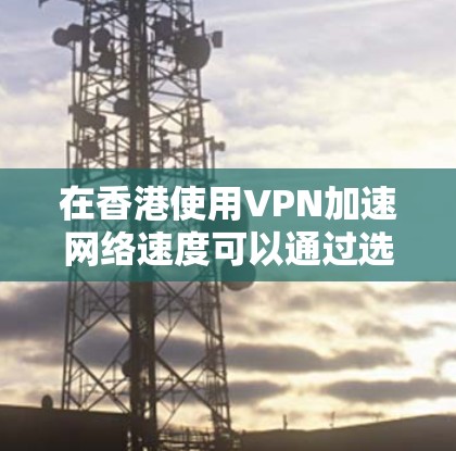 在香港使用VPN加速网络速度可以通过选择优质的VPN服务来实现。以下是一些关键点和建议