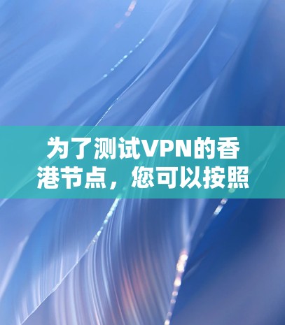 为了测试VPN的香港节点，您可以按照以下步骤进行操作