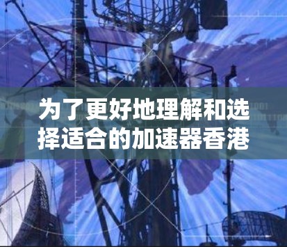为了更好地理解和选择适合的加速器香港访问工具，以下是一份有条理的总结和建议