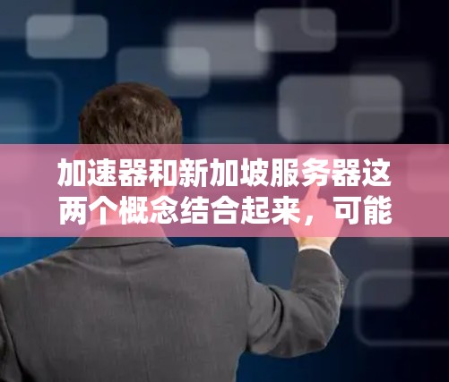 加速器和新加坡服务器这两个概念结合起来，可能指的是在新加坡地区部署加速器，以优化网络性能或数据传输速度。以下是一些可能的解释和相关信息