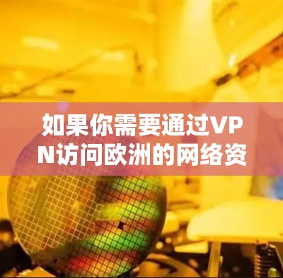 如果你需要通过VPN访问欧洲的网络资源或内容，以下是一些常用的VPN工具和解决方案，帮助你轻松访问欧洲的网络服务或内容
