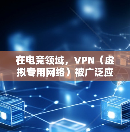在电竞领域，VPN（虚拟专用网络）被广泛应用于多个方面，以优化玩家体验和安全性。以下是VPN在电竞中的主要应用和考虑因素