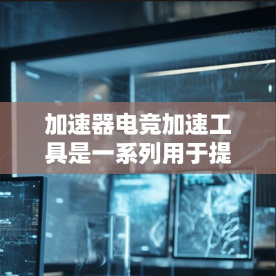 加速器电竞加速工具是一系列用于提升游戏运行速度和性能的工具，通过多种方法优化游戏性能，具体包括