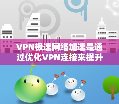 VPN极速网络加速是通过优化VPN连接来提升网络访问速度的技术，主要体现在以下几个方面
