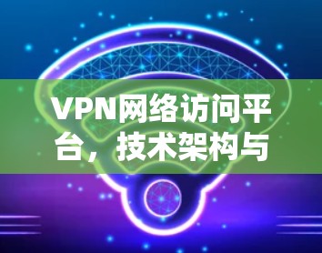 VPN网络访问平台，技术架构与应用分析
