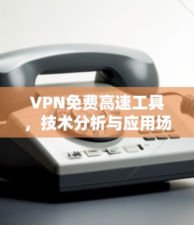 VPN免费高速工具，技术分析与应用场景