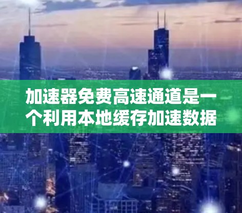 加速器免费高速通道是一个利用本地缓存加速数据传输的网络技术，允许用户通过本地服务器加速数据下载，通常在免费服务中提供高速访问，但可能有限制。以下是对该技术的详细分析