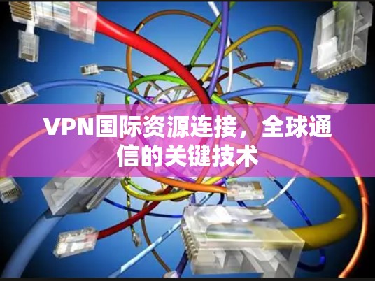 VPN国际资源连接，全球通信的关键技术