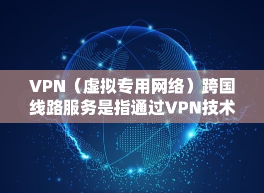 VPN（虚拟专用网络）跨国线路服务是指通过VPN技术，为用户提供跨国访问互联网的服务。这种服务通常用于保护用户隐私、绕过网络限制或访问境外内容。以下是一些关于VPN跨国线路服务的关键信息和建议