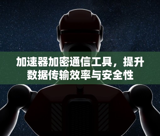 加速器加密通信工具，提升数据传输效率与安全性