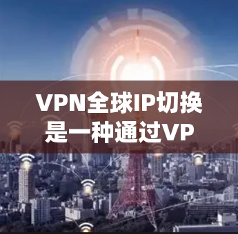 VPN全球IP切换是一种通过VPN技术来切换不同国家或地区IP地址的方法，通常用于隐私保护、绕过地区限制或访问特定区域的内容。以下是一些关键点和步骤，帮助你理解和配置VPN全球IP切换