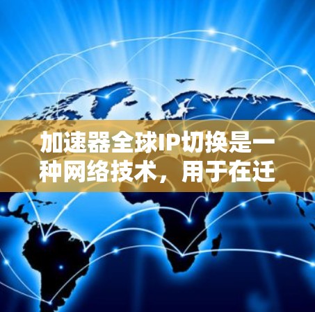 加速器全球IP切换是一种网络技术，用于在迁移或扩展网络时，动态管理和优化IP地址的分配和路由，以确保业务连续性和数据高效传输。以下是对这一技术的详细分析