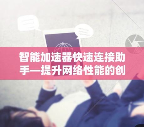 智能加速器快速连接助手—提升网络性能的创新解决方案
