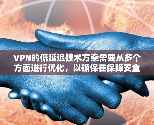 VPN的低延迟技术方案需要从多个方面进行优化，以确保在保障安全性的同时，提升连接速度和响应效率。以下是详细的技术方案