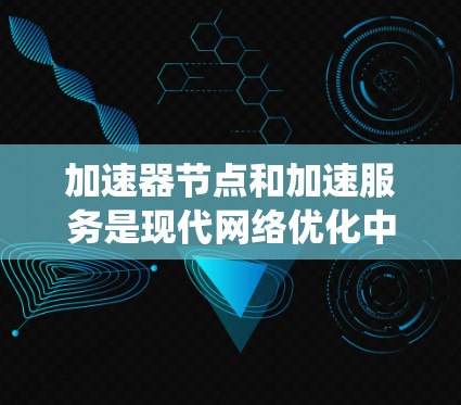 加速器节点和加速服务是现代网络优化中的关键技术，旨在提升数据传输效率和性能。以下是对加速器节点和加速服务的系统总结