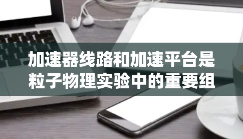 加速器线路和加速平台是粒子物理实验中的重要组成部分，用于加速子粒子并进行精确检测。以下是对这两个系统的详细分析