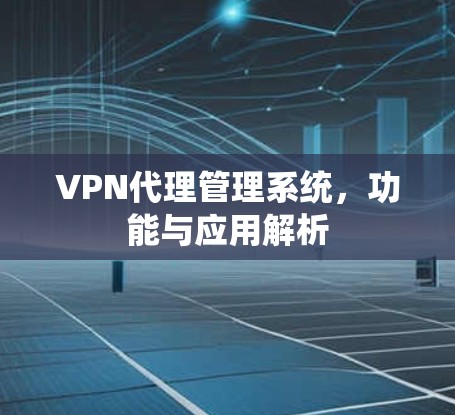 VPN代理管理系统，功能与应用解析