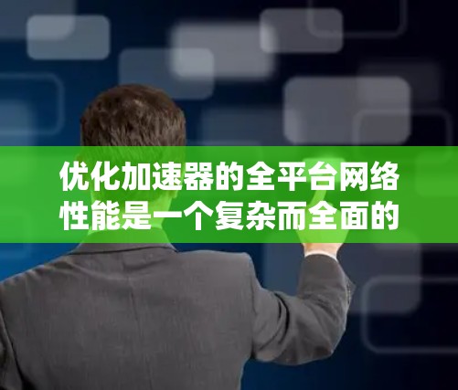 优化加速器的全平台网络性能是一个复杂而全面的工程，涉及多个方面的考量和实施。以下是一个有条理的优化策略，帮助你全面提升加速器在不同操作系统和硬件平台上的性能