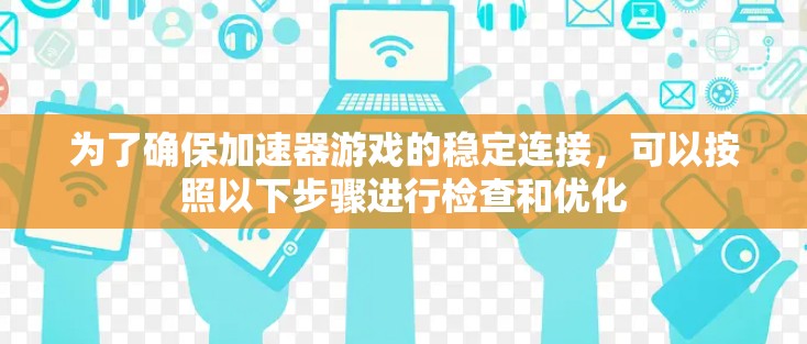 为了确保加速器游戏的稳定连接，可以按照以下步骤进行检查和优化