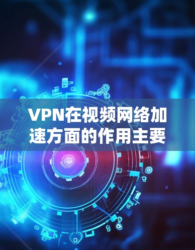VPN在视频网络加速方面的作用主要体现在以下几个方面