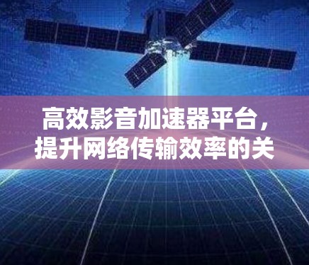 高效影音加速器平台，提升网络传输效率的关键