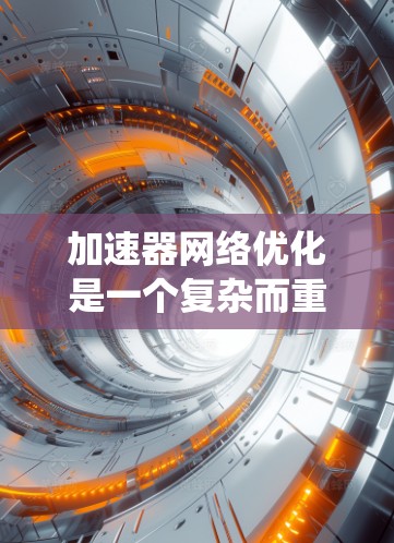 加速器网络优化是一个复杂而重要的领域，涉及多个层面的技术与策略。以下是对加速器网络优化的系统化总结，帮助您更好地理解和实施优化措施