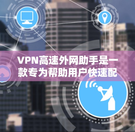 VPN高速外网助手是一款专为帮助用户快速配置和使用VPN连接而设计的工具。它能够简化VPN的配置过程，提供一键连接功能，并帮助用户管理多个VPN服务器。以下是使用VPN高速外网助手的步骤和注意事项