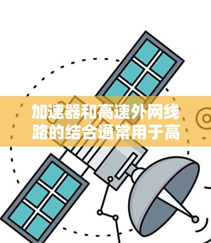加速器和高速外网线路的结合通常用于高性能数据传输场景，例如大型数据中心、云计算平台或高性能计算（HPC）环境。在这些环境中，高速外网线路需要设计和优化，以确保高带宽、低延迟和高可靠性
