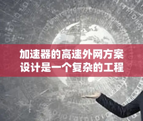 加速器的高速外网方案设计是一个复杂的工程任务，涉及网络技术、数据传输优化和系统架构的综合考虑。以下是对该方案的详细分析和总结