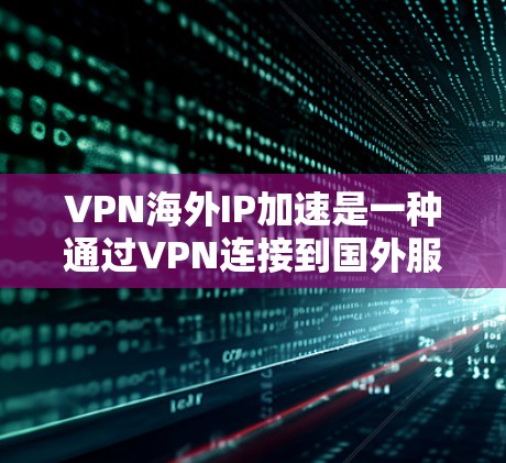 VPN海外IP加速是一种通过VPN连接到国外服务器，利用国外IP地址来加速网络访问的技术。以下是对该技术的详细分析和总结