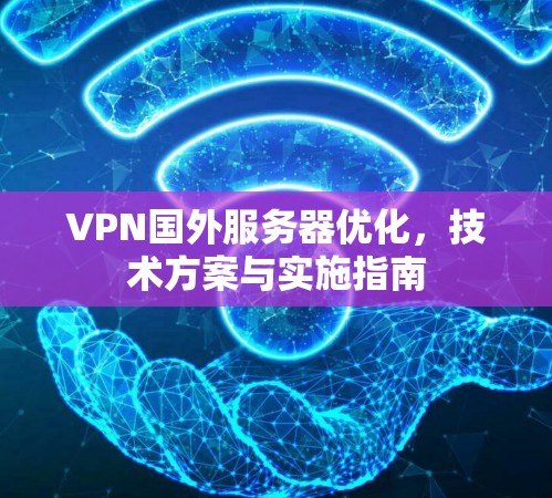 VPN国外服务器优化，技术方案与实施指南