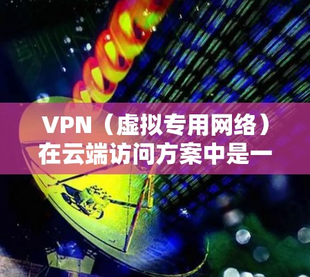 VPN（虚拟专用网络）在云端访问方案中是一个常用的安全连接方式，用于通过加密的网络连接访问云服务或内部网络资源。以下是一个详细的VPN云端访问方案的总结
