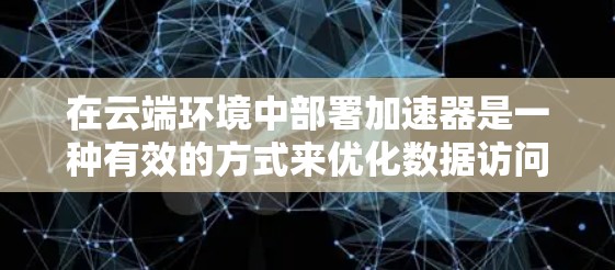 在云端环境中部署加速器是一种有效的方式来优化数据访问性能，尤其是在处理大数据、实时计算、机器学习训练等对数据访问速度有高要求的场景中。以下是一些关于加速器云端访问方案的关键点和建议