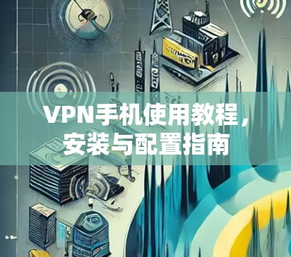 VPN手机使用教程，安装与配置指南